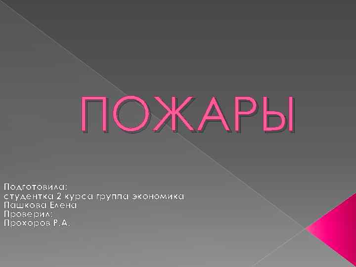 ПОЖАРЫ Подготовила: студентка 2 курса группа экономика Пашкова Елена Проверил: Прохоров Р. А. 