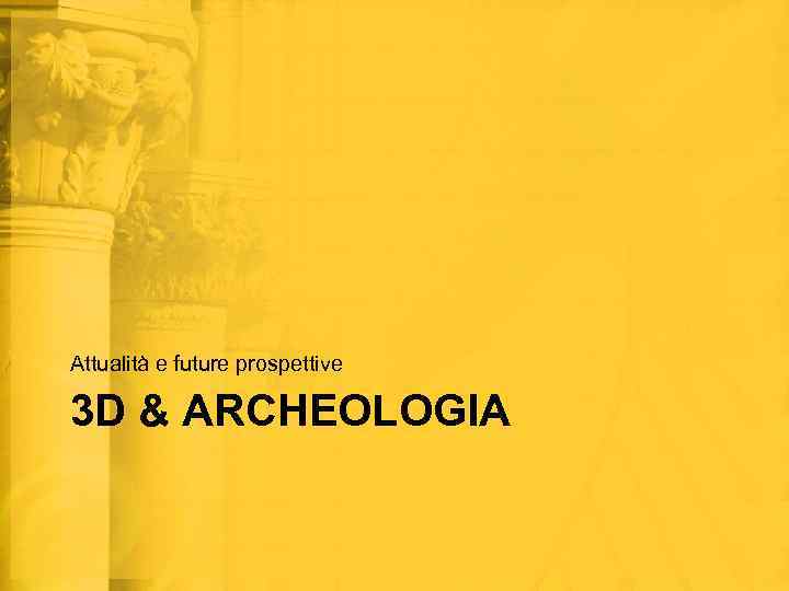 Attualità e future prospettive 3 D & ARCHEOLOGIA 