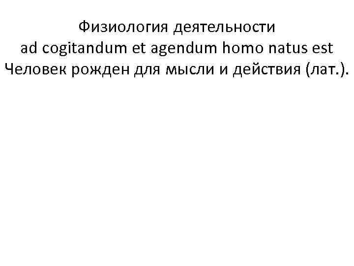 Физиология деятельности ad cogitandum et agendum homo natus est Человек рожден для мысли и