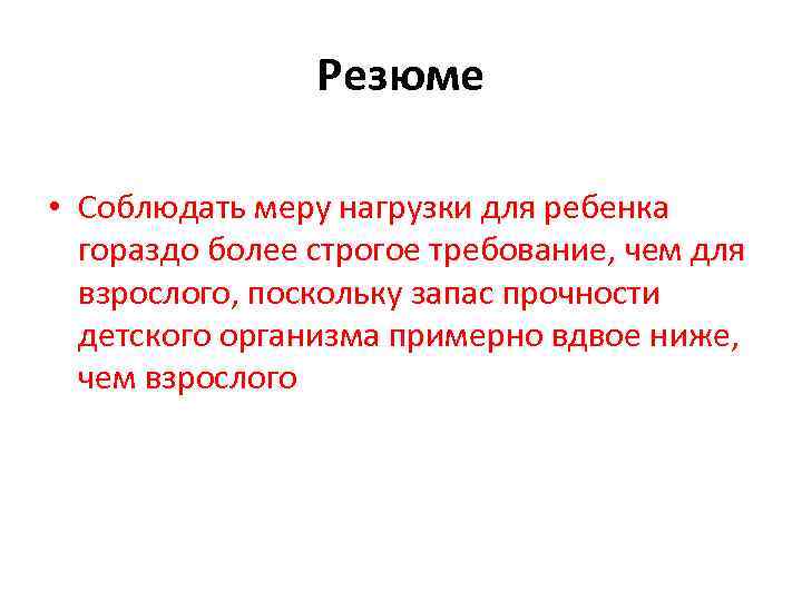 Резюме • Соблюдать меру нагрузки для ребенка гораздо более строгое требование, чем для взрослого,