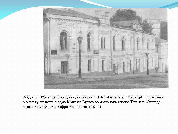 Андреевский спуск, 37 Здесь, указывает Л. М. Яновская, в 1913– 1916 гг. снимали комнату