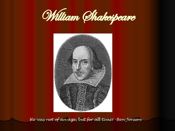 William Shakespeare He was not of an age, but for all time! -Ben Jonson