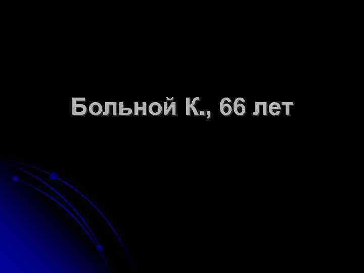 Больной К. , 66 лет 