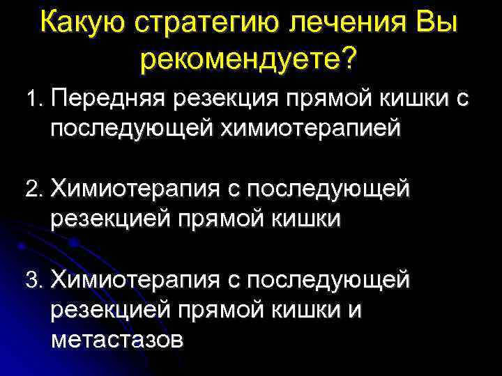 Какую стратегию лечения Вы рекомендуете? 1. Передняя резекция прямой кишки с последующей химиотерапией 2.