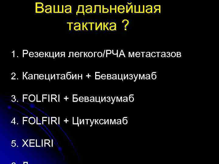 Ваша дальнейшая тактика ? 1. Резекция легкого/РЧА метастазов 2. Капецитабин + Бевацизумаб 3. FOLFIRI