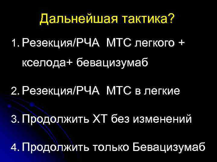 Дальнейшая тактика? 1. Резекция/РЧА МТС легкого + кселода+ бевацизумаб 2. Резекция/РЧА МТС в легкие