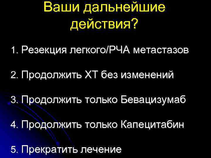 Ваши дальнейшие действия? 1. Резекция легкого/РЧА метастазов 2. Продолжить ХТ без изменений 3. Продолжить