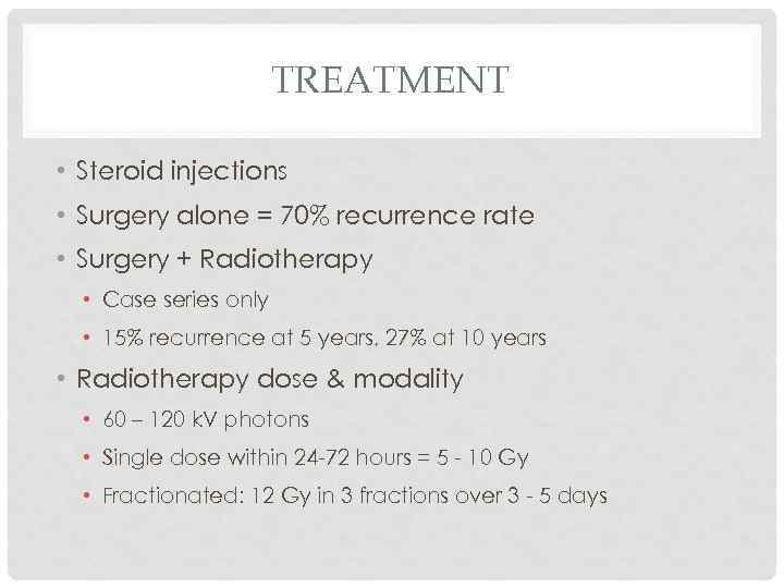 TREATMENT • Steroid injections • Surgery alone = 70% recurrence rate • Surgery +