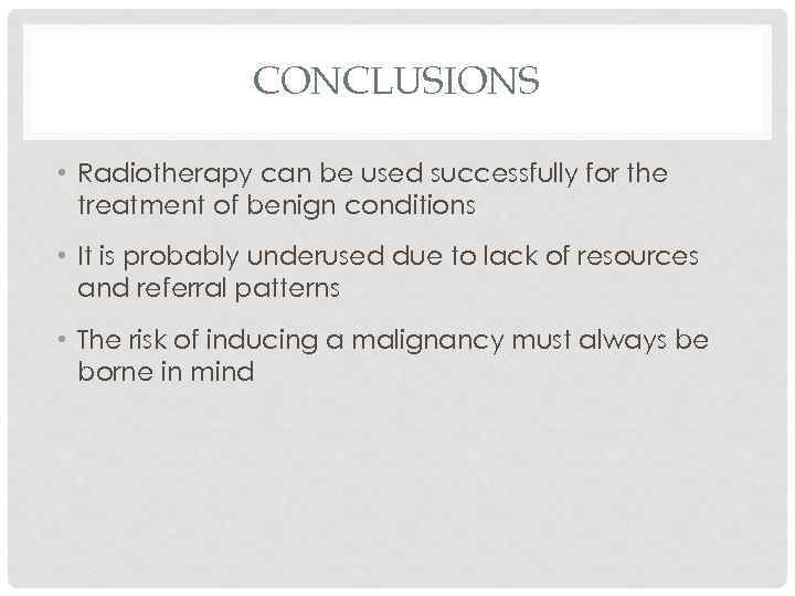 CONCLUSIONS • Radiotherapy can be used successfully for the treatment of benign conditions •