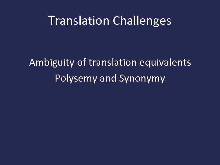 Translation Challenges Ambiguity of translation equivalents Polysemy and Synonymy 
