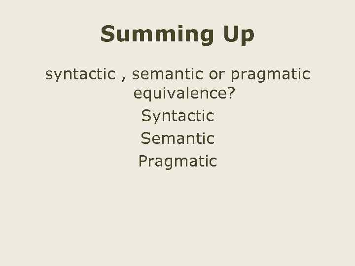 Summing Up syntactic , semantic or pragmatic equivalence? Syntactic Semantic Pragmatic 