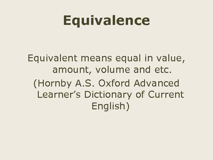 Equivalence Equivalent means equal in value, amount, volume and etc. (Hornby A. S. Oxford