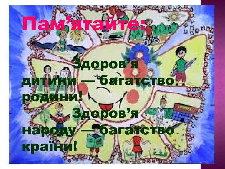 Пам’ятайте: Здоров’я дитини — багатство родини! Здоров’я народу — багатство країни! 