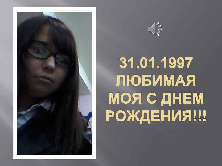 31. 01. 1997 ЛЮБИМАЯ МОЯ С ДНЕМ РОЖДЕНИЯ!!! 