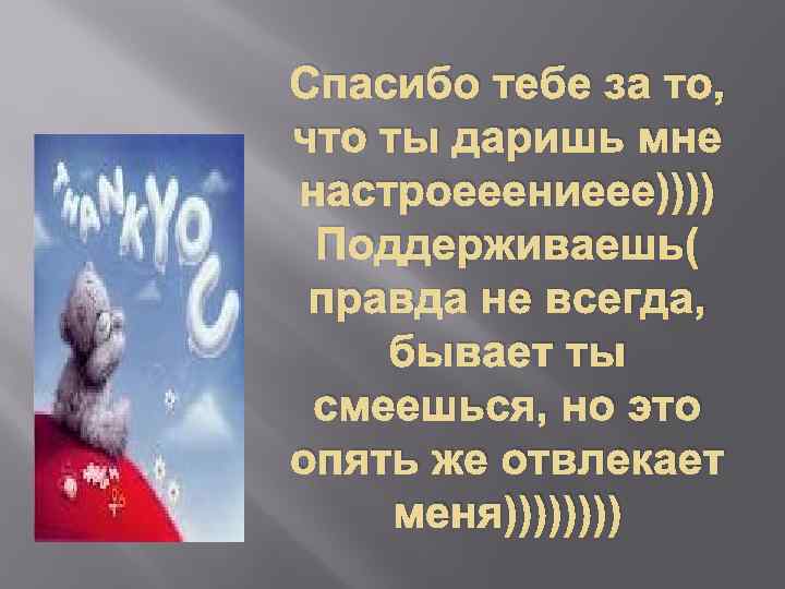 Спасибо тебе за то, что ты даришь мне настроееениеее)))) Поддерживаешь( правда не всегда, бывает