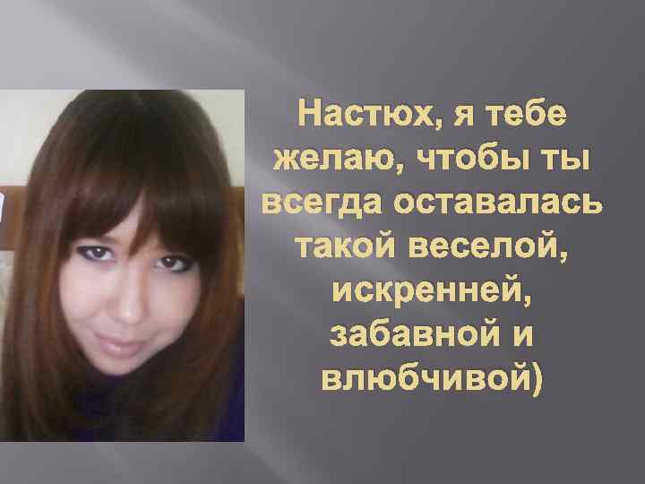 Настюх, я тебе желаю, чтобы ты всегда оставалась такой веселой, искренней, забавной и влюбчивой)