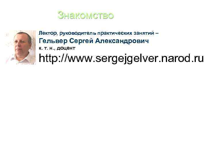 Знакомство Лектор, руководитель практических занятий – Гельвер Сергей Александрович к. т. н. , доцент