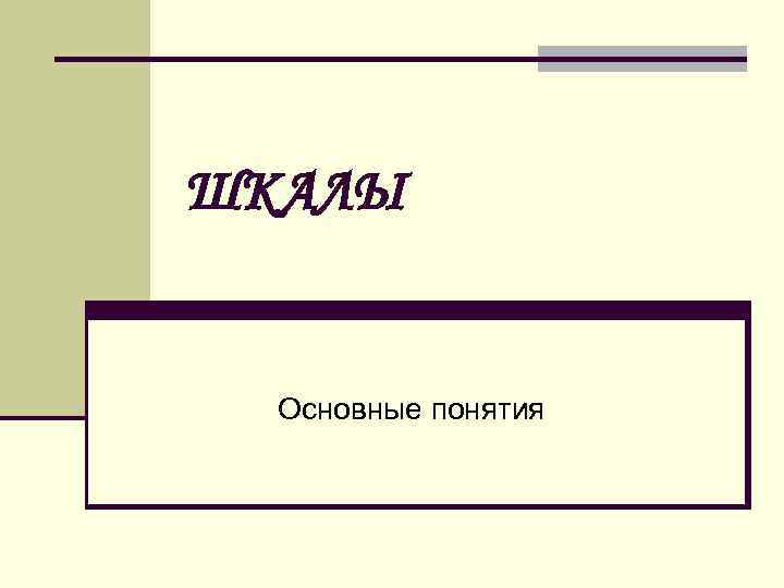 ШКАЛЫ Основные понятия 