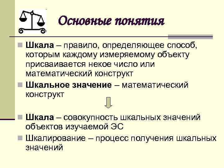 Основные понятия n Шкала – правило, определяющее способ, которым каждому измеряемому объекту присваивается некое