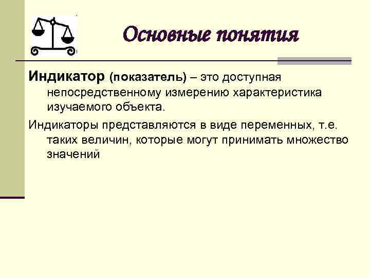 Основные понятия Индикатор (показатель) – это доступная непосредственному измерению характеристика изучаемого объекта. Индикаторы представляются