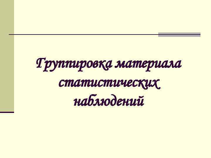 Группировка материала статистических наблюдений 