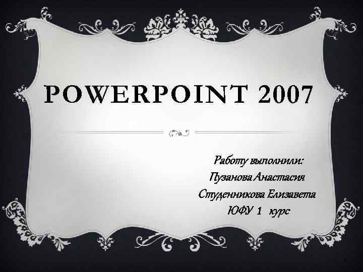 POWERPOINT 2007 Работу выполнили: Пузанова Анастасия Студенникова Елизавета ЮФУ 1 курс 1 