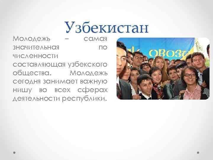 Узбекистан – самая Молодежь значительная по численности составляющая узбекского общества. Молодежь сегодня занимает важную