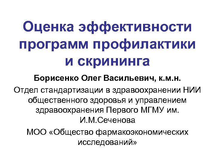Оценка эффективности программ профилактики и скрининга Борисенко Олег Васильевич, к. м. н. Отдел стандартизации