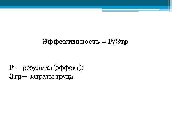 Эффективность = Р/Зтр Р — результат(эффект); Зтр— затраты труда. 