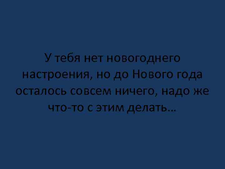 У тебя нет новогоднего настроения, но до Нового года осталось совсем ничего, надо же