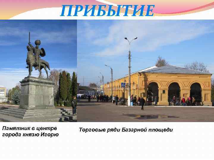 ПРИБЫТИЕ Памятник в центре города князю Игорю Торговые ряди Базарной площеди 
