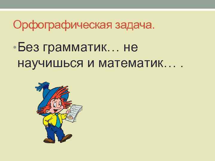 Орфографическая задача. • Без грамматик… не научишься и математик…. 