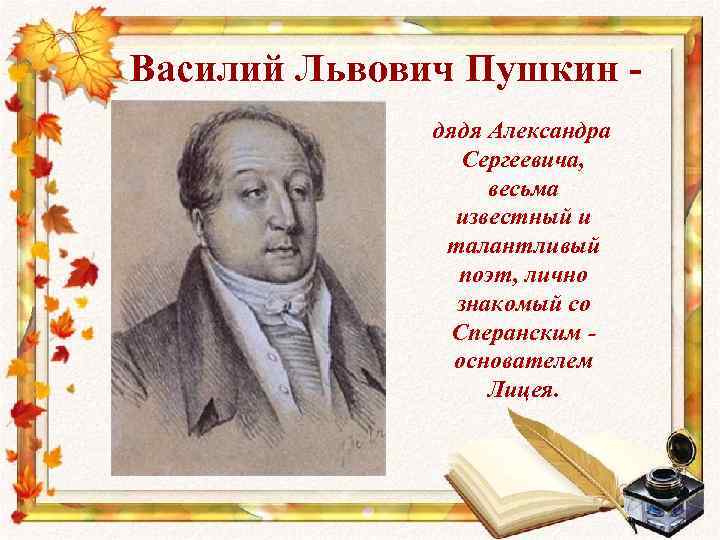 Василий Львович Пушкин - дядя Александра Сергеевича, весьма известный и талантливый поэт, лично знакомый