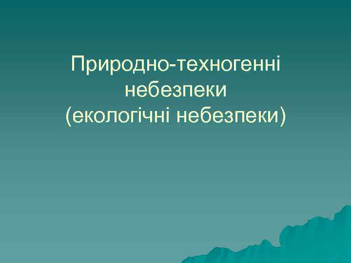 Природно-техногенні небезпеки (екологічні небезпеки) 