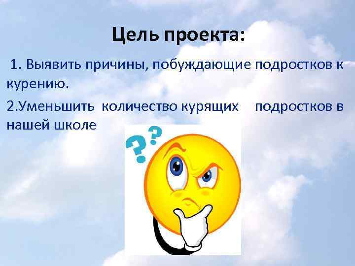 Цель проекта: 1. Выявить причины, побуждающие подростков к курению. 2. Уменьшить количество курящих подростков