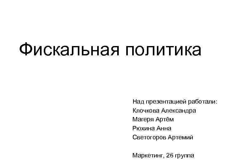 Фискальная политика Над презентацией работали: Клочкова Александра Магеря Артём Рюхина Анна Светогоров Артемий Маркетинг,