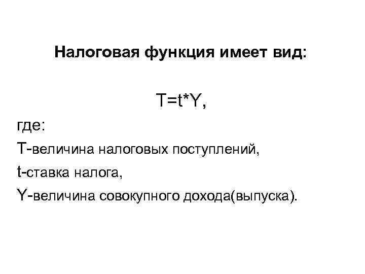 Налоговая функция имеет вид: T=t*Y, где: T-величина налоговых поступлений, t-ставка налога, Y-величина совокупного дохода(выпуска).