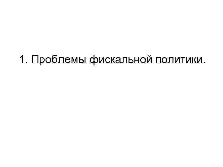 1. Проблемы фискальной политики. 