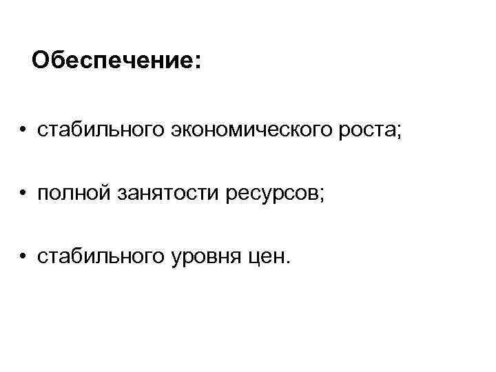 Обеспечение: • стабильного экономического роста; • полной занятости ресурсов; • стабильного уровня цен. 