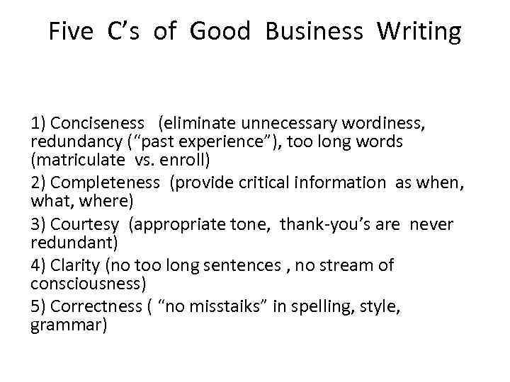 Five C’s of Good Business Writing 1) Conciseness (eliminate unnecessary wordiness, redundancy (“past experience”),