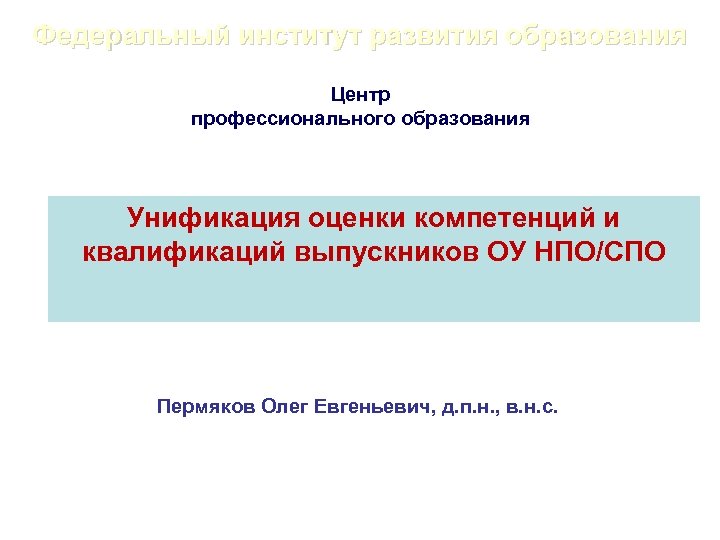 Федеральный институт развития образования Центр профессионального образования Унификация оценки компетенций и квалификаций выпускников ОУ