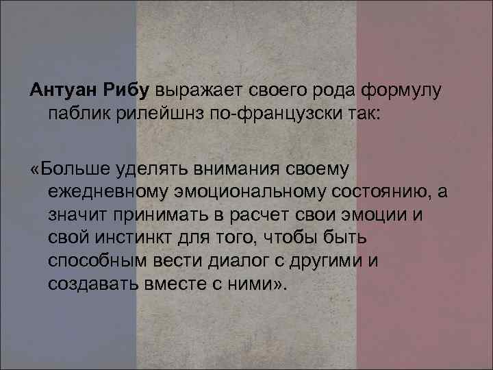 Антуан Рибу выражает своего рода формулу паблик рилейшнз по-французски так: «Больше уделять внимания своему