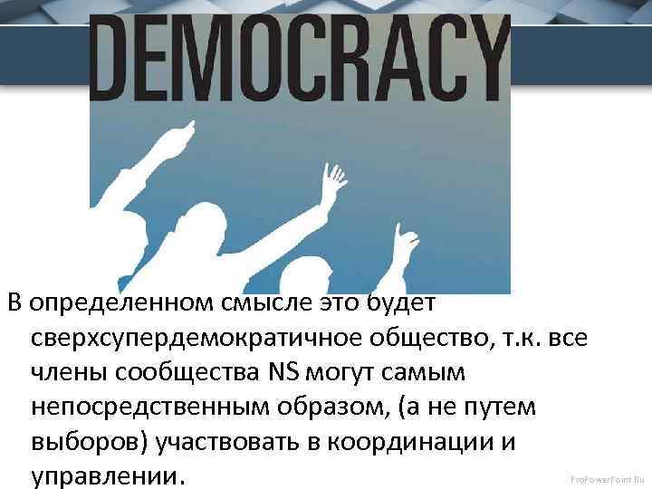 В определенном смысле это будет сверхсупердемократичное общество, т. к. все члены сообщества NS могут