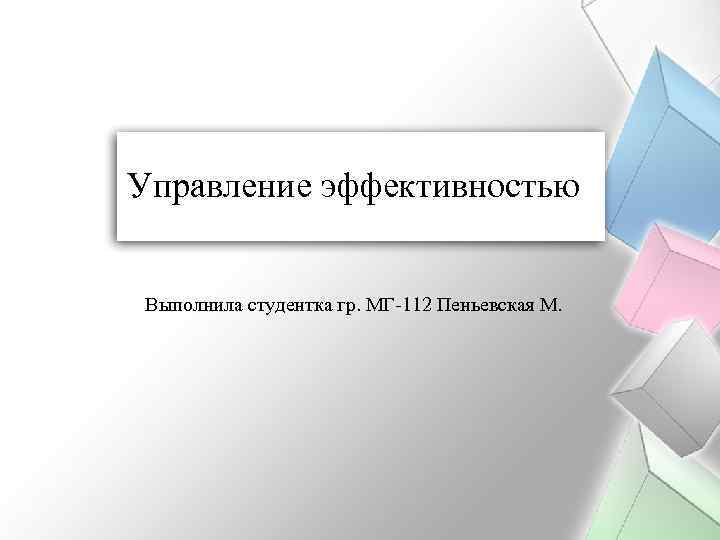 Управление эффективностью Выполнила студентка гр. МГ-112 Пеньевская М. 