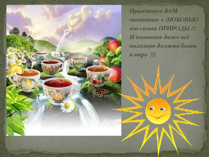 Приятного ВАМ чаепития с ЛЮБОВЬЮ от самой ПРИРОДЫ !!! И помните даже всё полезное