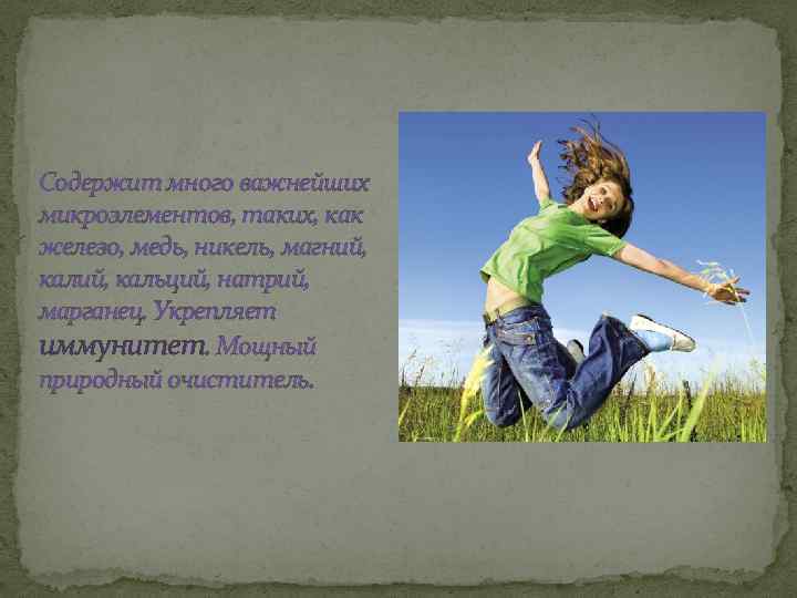 Содержит много важнейших микроэлементов, таких, как железо, медь, никель, магний, кальций, натрий, марганец. Укрепляет