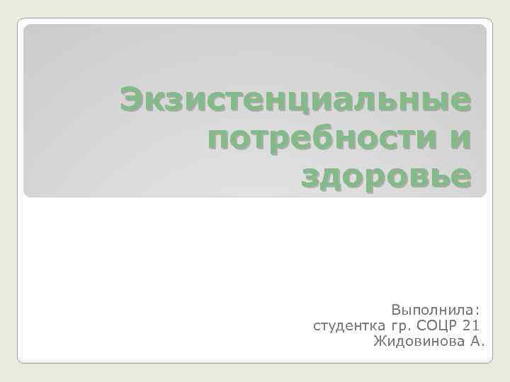 Экзистенциальные потребности и здоровье Выполнила: студентка гр. СОЦР 21 Жидовинова А. 