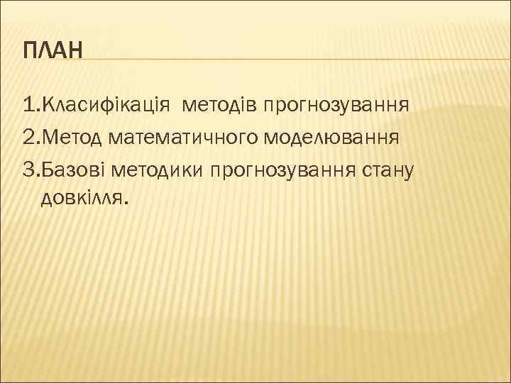 ПЛАН 1. Класифікація методів прогнозування 2. Метод математичного моделювання 3. Базові методики прогнозування стану