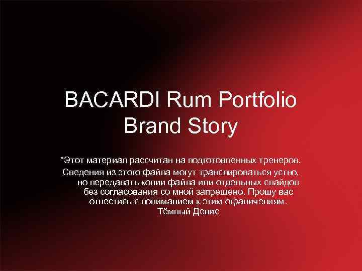 BACARDI Rum Portfolio Brand Story “Этот материал рассчитан на подготовленных тренеров. Сведения из этого