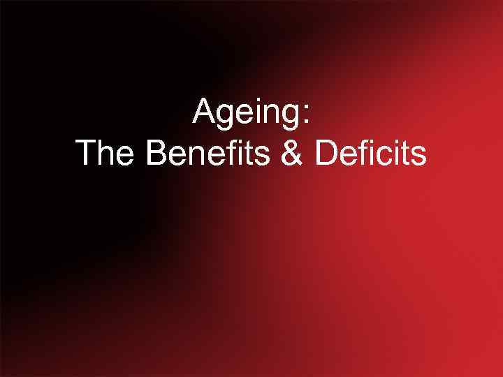 Ageing: The Benefits & Deficits 